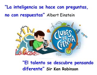 “La inteligencia se hace con preguntas,
no con respuestas” Albert Einstein

“El talento se descubre pensando
diferente” Sir Ken Robinson

 