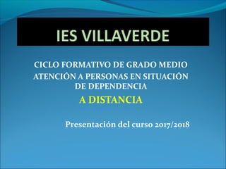 CICLO FORMATIVO DE GRADO MEDIO
ATENCIÓN A PERSONAS EN SITUACIÓN
DE DEPENDENCIA
A DISTANCIA
Presentación del curso 2017/2018
 