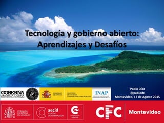 Tecnología y gobierno abierto:
Aprendizajes y Desafíos
Pablo Díaz
@pablodc
Montevideo, 17 de Agosto 2015
 