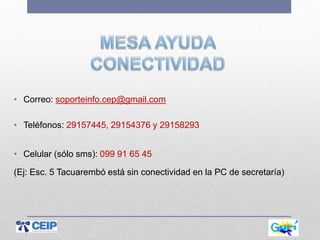 • Correo: soporteinfo.cep@gmail.com
• Teléfonos: 29157445, 29154376 y 29158293
• Celular (sólo sms): 099 91 65 45
(Ej: Esc. 5 Tacuarembó está sin conectividad en la PC de secretaría)
 