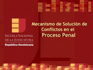   Mecanismo de Solución de Conflictos en el  Proceso Penal 