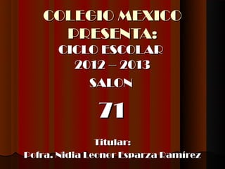 COLEGIO MEXICO
     PRESENTA:
      CICLO ESCOLAR
        2012 – 2013
          SALON

              71
               Titular:
Pofra. Nidia Leonor Esparza Ramírez
 