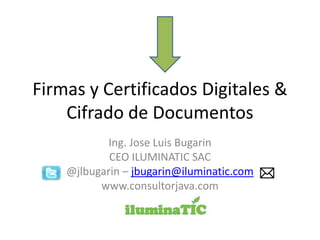 Firmas y Certificados Digitales &
Cifrado de Documentos
Ing. Jose Luis Bugarin
CEO ILUMINATIC SAC
@jlbugarin – jbugarin@iluminatic.com
www.consultorjava.com
 