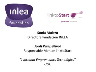 Sonia Mulero
    Directora Fundación INLEA

        Jordi Puigdellivol
  Responsable Mentor linktoStart

“I Jornada Emprenedors Tecnològics”
               UOC
 