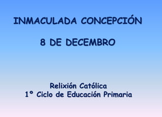 INMACULADA CONCEPCIÓN 
8 DE DECEMBRO 
Relixión Católica 
1º Ciclo de Educación Primaria 
 