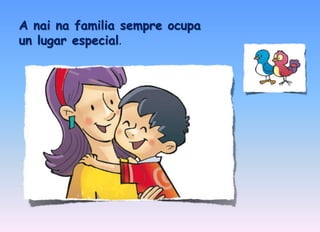 A nai na familia sempre ocupa 
un lugar especial. 
 