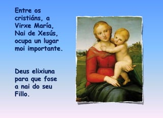 Entre os 
cristiáns, a 
Virxe María, 
Nai de Xesús, 
ocupa un lugar 
moi importante. 
Deus elixiuna 
para que fose 
a nai do seu 
Fillo. 
 