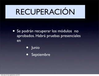 RECUPERACIÓN

                    • Se podrán recuperar los módulos        no
                            aprobados. Habrá pruebas presenciales
                            en
                                     •   Junio
                                     •   Septiembre



miércoles 22 de septiembre de 2010
 