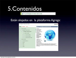 5.Contenidos
                       Están alojados en la plataforma Agrega:




miércoles 22 de septiembre de 2010
 
