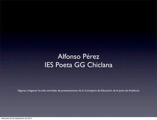 Alfonso Pérez
                                         IES Poeta GG Chiclana


                  Algunas imágenes ha sido extraídas de presentaciones de la Consejería de Educación de la Junta de Andalucía




miércoles 22 de septiembre de 2010
 