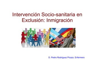Intervención Socio-sanitaria en
Exclusión: Inmigración
D. Pedro Rodríguez Picazo. Enfermero
 