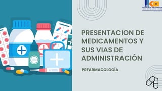PRESENTACION DE
MEDICAMENTOS Y
SUS VIAS DE
ADMINISTRACIÓN
PRFARMACOLOGÍA
 