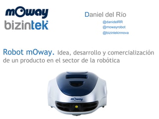 Robot mOway. Idea, desarrollo y comercialización
de un producto en el sector de la robótica
Daniel del Río
@danidelRR
@mowayrobot
@bizintekinnova
 