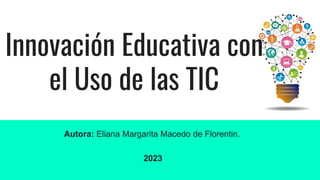 Innovación Educativa con
el Uso de las TIC
Autora: Eliana Margarita Macedo de Florentin.
2023
 