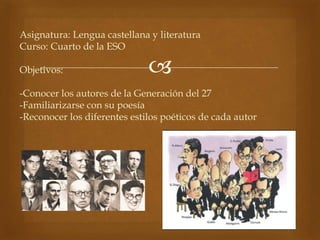 
Asignatura: Lengua castellana y literatura
Curso: Cuarto de la ESO
Objetivos:
-Conocer los autores de la Generación del ...