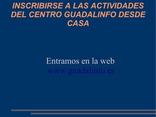 INSCRIBIRSE A LAS ACTIVIDADES
DEL CENTRO GUADALINFO DESDE
            CASA



       Entramos en la web
       www.guadalinfo.es
 