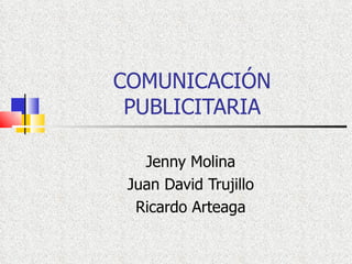 COMUNICACIÓN
 PUBLICITARIA

   Jenny Molina
 Juan David Trujillo
  Ricardo Arteaga
 