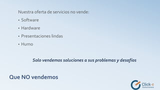 Que NO vendemos
Nuestra oferta de servicios no vende:
• Software
• Hardware
• Presentaciones lindas
• Humo
Solo vendemos soluciones a sus problemas y desafíos
 