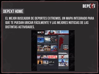x
                                                       depext
                                                            x
                                                            x
                                                           d
DEPEXT home
 el mejor buscador de deportes extremos, un mapa integrado para
 que te puedan ubicar fácilmente y las mejores noticias de las
 distintas actividades.
 