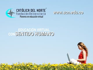 www.ucn.edu.co


   EDUCACIÓN VIRTUAL
CONSENTIDO HUMANO
 