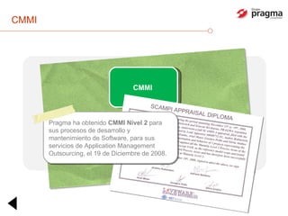 CMMI CMMI Pragma ha obtenido  CMMI Nivel 2  para sus procesos de desarrollo y mantenimiento de Software, para sus servicios de Application Management Outsourcing, el 19 de Diciembre de 2008. 