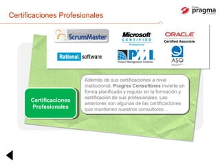 Certificaciones Profesionales Además de sus certificaciones a nivel institucional,  Pragma Consultores  invierte en forma planificada y regular en la formación y certificación de sus profesionales. Las anteriores son algunas de las certificaciones que mantienen nuestros consultores… Certificaciones Profesionales 