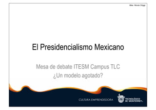 Mae. Nicola Origgi




El Presidencialismo Mexicano

 Mesa de debate ITESM Campus TLC
       ¿Un modelo agotado?
 