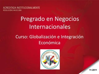 Pregrado en Negocios
     Internacionales
Curso: Globalización e Integración
           Económica




                                     11-2011
 
