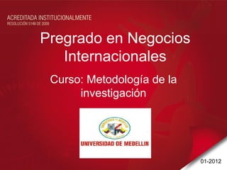 Pregrado en Negocios
   Internacionales
 Curso: Metodología de la
      investigación




                            01-2012
 