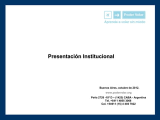 Presentación Institucional




                      Buenos Aires, octubre de 2012.
                           www.podervolar.org
                Peña 2726 -10º D – (1425) CABA - Argentina
                          Tel. +5411 4805 3068
                       Cel. +54911 (15) 4 449 7922
 