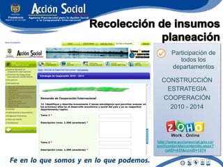 Participación de
          todos los
       departamentos

  CONSTRUCCIÓN
   ESTRATEGIA
  COOPERACIÓN
    2010 - 2014




http://www.accionsocial.gov.co/
snci/contenido/contenido.aspx?
    catID=435&conID=1374
 
