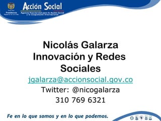 Nicolás Galarza
 Innovación y Redes
      Sociales
jgalarza@accionsocial.gov.co
    Twitter: @nicogalarza
        310 769 6321
 