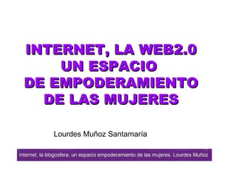 INTERNET, LA  WEB2.0 UN ESPACIO  DE EMPODERAMIENTO DE LAS MUJERES Lourdes Muñoz Santamaría 
