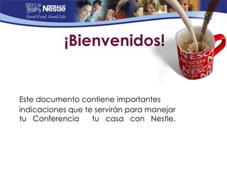 ¡Bienvenidos!


Este documento contiene importantes
indicaciones que te servirán para manejar
tu Conferencia     tu casa con Nestle.
 