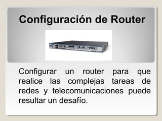 Configuración de Router
Configurar un router para que
realice las complejas tareas de
redes y telecomunicaciones puede
resultar un desafío.
 
