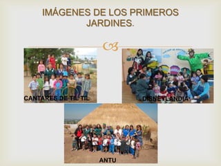 
IMÁGENES DE LOS PRIMEROS
JARDINES.
CANTARES DE TIL TIL DISNEYLANDIA
ANTU