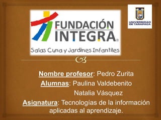 Nombre profesor: Pedro Zurita
Alumnas: Paulina Valdebenito
Natalia Vásquez
Asignatura: Tecnologías de la información
aplicadas al aprendizaje.
 