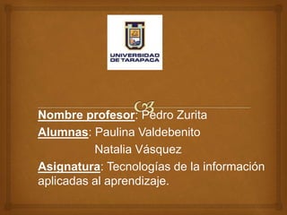 Nombre profesor: Pedro Zurita
Alumnas: Paulina Valdebenito
Natalia Vásquez
Asignatura: Tecnologías de la información
aplicadas al aprendizaje.
 