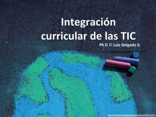 Integración
curricular de las TIC
            Ph D © Luis Delgado G
 