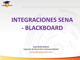 INTEGRACIONES SENA
- BLACKBOARD
Juan Carlos Cuervo
Ingeniero de Desarrollo e Interoperabilidad
jcuervo@cognosonline.com
 