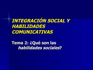 INTEGRACIÓN SOCIAL Y HABILIDADES COMUNICATIVAS Tema 2:   ¿Qué son las  habilidades sociales ? 