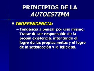 PRINCIPIOS DE LA  AUTOESTIMA INDEPENDENCIA : Tendencia a pensar por uno mismo. Tratar de ser responsable de la propia existencia, intentando el logro de las propias metas y el logro de la satisfacción y la felicidad. 