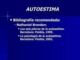 AUTOESTIMA Bibliografía recomendada: Nathaniel Branden: Los seis pilares de la autoestima . Barcelona: Paidós, 1995. La psicología de la autoestima.  Barcelona: Paidós, 2001. 