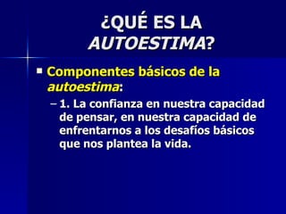 ¿QUÉ ES LA  AUTOESTIMA ? Componentes básicos de la  autoestima : 1. La confianza en nuestra capacidad de pensar, en nuestra capacidad de enfrentarnos a los desafíos básicos que nos plantea la vida. 