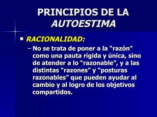 PRINCIPIOS DE LA  AUTOESTIMA RACIONALIDAD : No se trata de poner a la “razón” como una pauta rígida y única, sino de atender a lo “razonable”, y a las distintas “razones” y “posturas razonables” que pueden ayudar al cambio y al logro de los objetivos compartidos. 