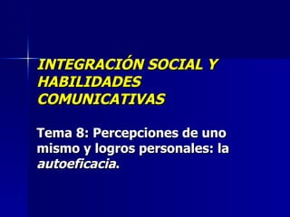 INTEGRACIÓN SOCIAL Y HABILIDADES COMUNICATIVAS Tema 8:  Percepciones de uno mismo y logros personales: la  autoeficacia .   