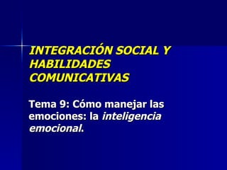 INTEGRACIÓN SOCIAL Y HABILIDADES COMUNICATIVAS Tema 9:  Cómo manejar las emociones: la  inteligencia emocional .   