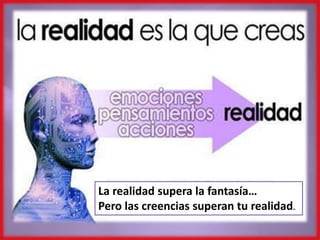 La realidad supera la fantasía…
Pero las creencias superan tu realidad.
 