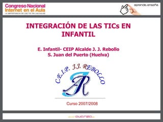 INTEGRACIÓN DE LAS TICs EN INFANTIL E. Infantil- CEIP Alcalde J. J. Rebollo S. Juan del Puerto (Huelva) Curso 2007/2008 