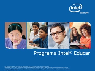 Los programas de Intel Educación son patrocinados por la Fundación Intel y la Corporación Intel.
Derechos de autor © 2007, Corporación Intel. Todos los derechos reservados. Intel e Intel®
Educación son marcas comerciales o marcas
registradas de la Corporación Intel o sus subsidiarias en los Estados Unidos y otros países. *Otros nombres y marcas pueden ser reclamadas
como propiedad de terceros.
Programa Intel®
Educar
 